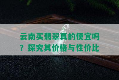 云南买翡翠真的便宜吗？探究其价格与性价比