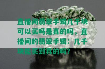 直播间翡翠手镯几千块可以买吗是真的吗，直播间的翡翠手镯：几千块能买到真的吗？