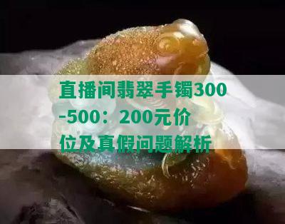 直播间翡翠手镯300-500：200元价位及真假问题解析