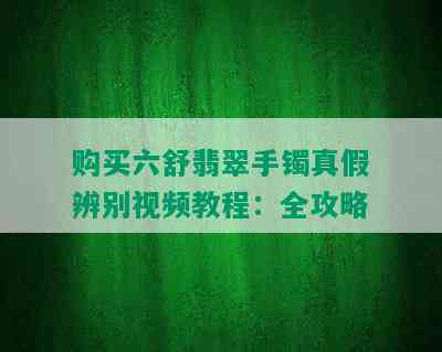 购买六舒翡翠手镯真假辨别视频教程：全攻略