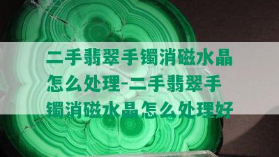 二手翡翠手镯消磁水晶怎么处理-二手翡翠手镯消磁水晶怎么处理好