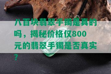 八百块翡翠手镯是真的吗，揭秘价格仅800元的翡翠手镯是否真实？