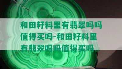 和田籽料里有翡翠吗吗值得买吗-和田籽料里有翡翠吗吗值得买吗