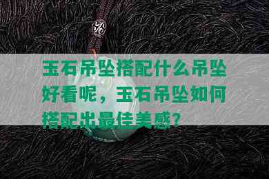 玉石吊坠搭配什么吊坠好看呢，玉石吊坠如何搭配出更佳美感？