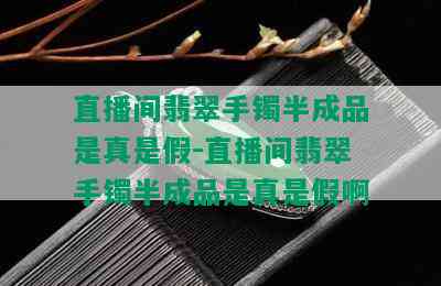 直播间翡翠手镯半成品是真是假-直播间翡翠手镯半成品是真是假啊