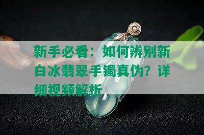 新手必看：如何辨别新白冰翡翠手镯真伪？详细视频解析