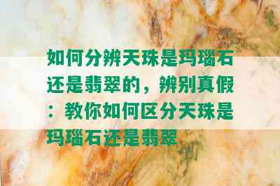 如何分辨天珠是玛瑙石还是翡翠的，辨别真假：教你如何区分天珠是玛瑙石还是翡翠