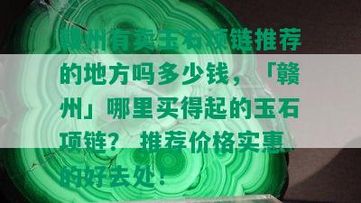 赣州有卖玉石项链推荐的地方吗多少钱，「赣州」哪里买得起的玉石项链？ 推荐价格实惠的好去处！