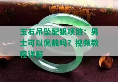 玉石吊坠配银项链：男士可以佩戴吗？视频教程详解