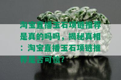 淘宝直播玉石项链推荐是真的吗吗，揭秘真相：淘宝直播玉石项链推荐是否可信？