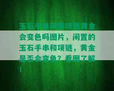 玉石手串闲置项链黄金会变色吗图片，闲置的玉石手串和项链，黄金是否会变色？看图了解！