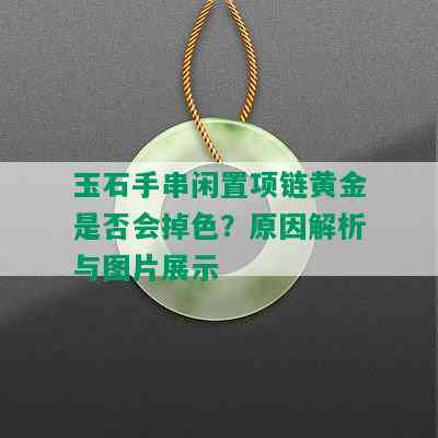 玉石手串闲置项链黄金是否会掉色？原因解析与图片展示