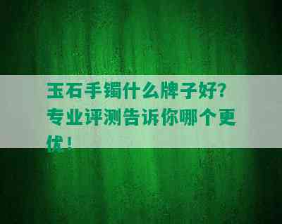 玉石手镯什么牌子好？专业评测告诉你哪个更优！