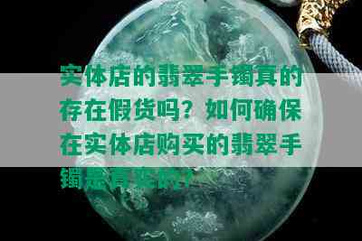 实体店的翡翠手镯真的存在假货吗？如何确保在实体店购买的翡翠手镯是真实的？