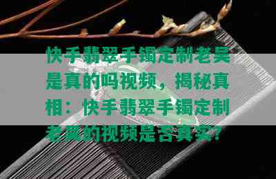 快手翡翠手镯定制老吴是真的吗视频，揭秘真相：快手翡翠手镯定制老吴的视频是否真实？