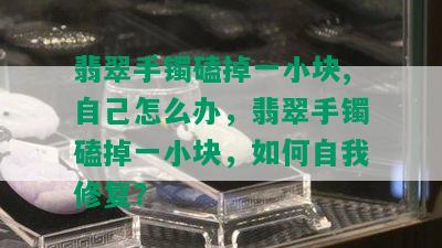 翡翠手镯磕掉一小块,自己怎么办，翡翠手镯磕掉一小块，如何自我修复？