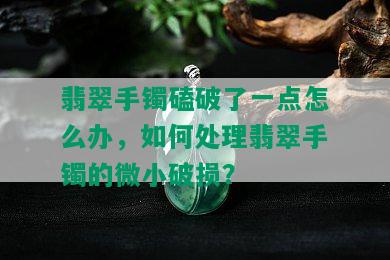 翡翠手镯磕破了一点怎么办，如何处理翡翠手镯的微小破损？