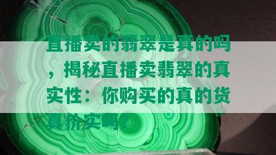 直播卖的翡翠是真的吗，揭秘直播卖翡翠的真实性：你购买的真的货真价实吗？