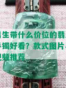 男生带什么价位的翡翠手镯好看？款式图片与视频推荐