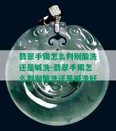 翡翠手镯怎么判别酸洗还是碱洗-翡翠手镯怎么判别酸洗还是碱洗好