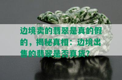 边境卖的翡翠是真的假的，揭秘真相：边境出售的翡翠是否真货？