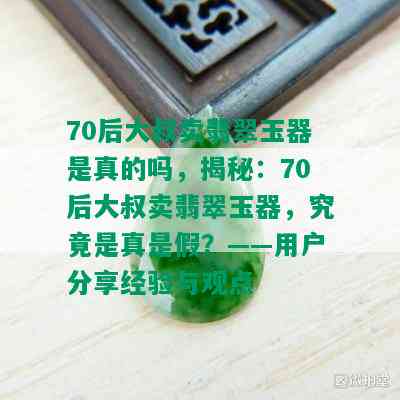 70后大叔卖翡翠玉器是真的吗，揭秘：70后大叔卖翡翠玉器，究竟是真是假？——用户分享经验与观点