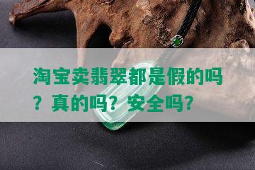 淘宝卖翡翠都是假的吗？真的吗？安全吗？