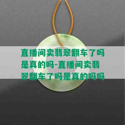 直播间卖翡翠翻车了吗是真的吗-直播间卖翡翠翻车了吗是真的吗吗