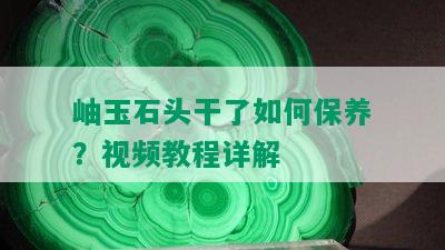 岫玉石头干了如何保养？视频教程详解