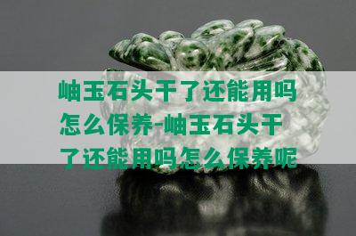 岫玉石头干了还能用吗怎么保养-岫玉石头干了还能用吗怎么保养呢