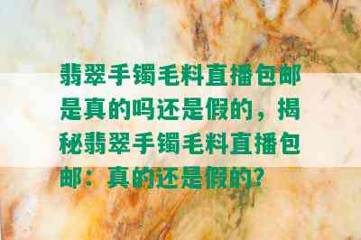 翡翠手镯毛料直播包邮是真的吗还是假的，揭秘翡翠手镯毛料直播包邮：真的还是假的？