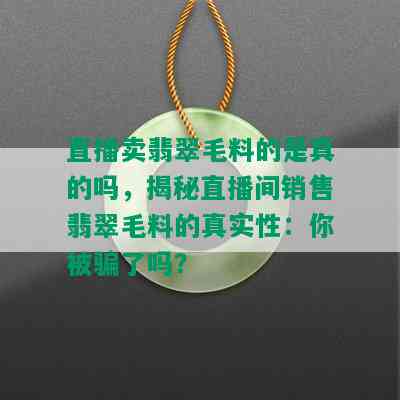 直播卖翡翠毛料的是真的吗，揭秘直播间销售翡翠毛料的真实性：你被骗了吗？