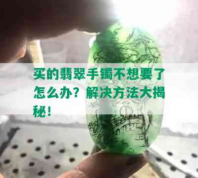 买的翡翠手镯不想要了怎么办？解决方法大揭秘！