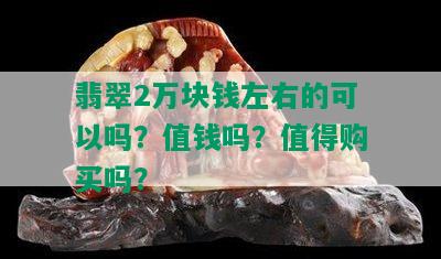 翡翠2万块钱左右的可以吗？值钱吗？值得购买吗？