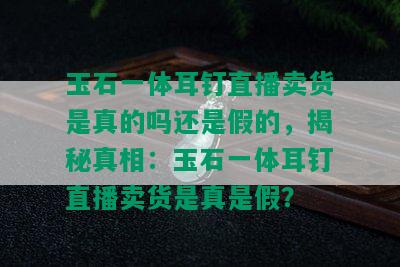 玉石一体耳钉直播卖货是真的吗还是假的，揭秘真相：玉石一体耳钉直播卖货是真是假？