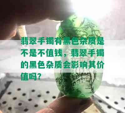 翡翠手镯有黑色杂质是不是不值钱，翡翠手镯的黑色杂质会影响其价值吗？