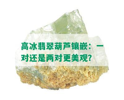 高冰翡翠葫芦镶嵌：一对还是两对更美观？