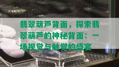 翡翠葫芦背面，探索翡翠葫芦的神秘背面：一场视觉与触觉的盛宴