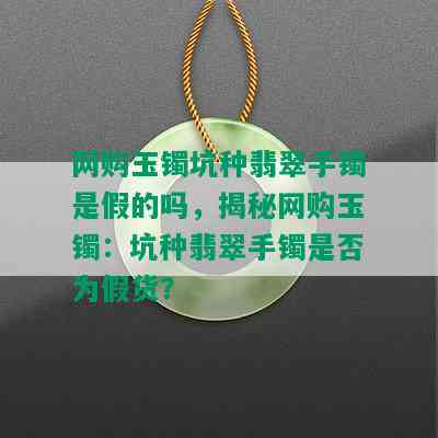 网购玉镯坑种翡翠手镯是假的吗，揭秘网购玉镯：坑种翡翠手镯是否为假货？