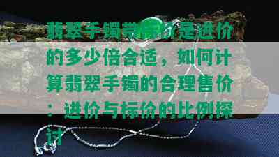 翡翠手镯带标价是进价的多少倍合适，如何计算翡翠手镯的合理售价：进价与标价的比例探讨