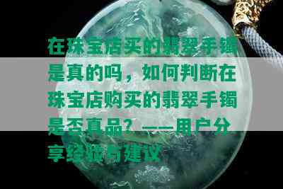 在珠宝店买的翡翠手镯是真的吗，如何判断在珠宝店购买的翡翠手镯是否真品？——用户分享经验与建议