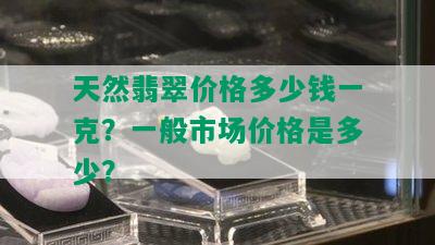 天然翡翠价格多少钱一克？一般市场价格是多少？