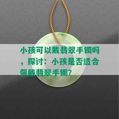 小孩可以戴翡翠手镯吗，探讨：小孩是否适合佩戴翡翠手镯？