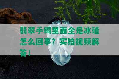 翡翠手镯里面全是冰碴怎么回事？实拍视频解答！