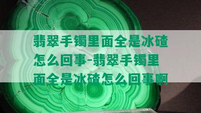 翡翠手镯里面全是冰碴怎么回事-翡翠手镯里面全是冰碴怎么回事啊