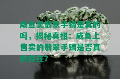 咸鱼卖翡翠手镯是真的吗，揭秘真相：咸鱼上售卖的翡翠手镯是否真的存在？