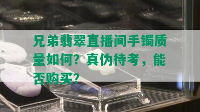 兄弟翡翠直播间手镯质量如何？真伪待考，能否购买？