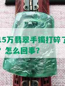 15万翡翠手镯打碎了？怎么回事？