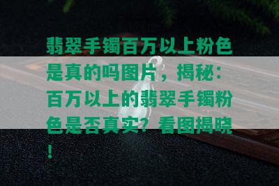 翡翠手镯百万以上粉色是真的吗图片，揭秘：百万以上的翡翠手镯粉色是否真实？看图揭晓！