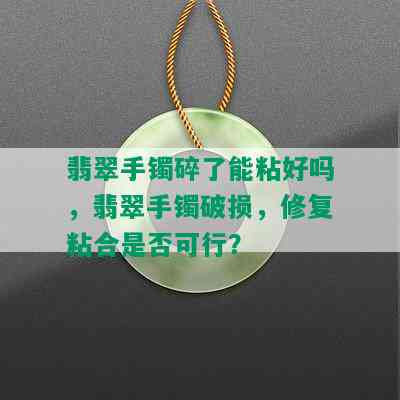 翡翠手镯碎了能粘好吗，翡翠手镯破损，修复粘合是否可行？